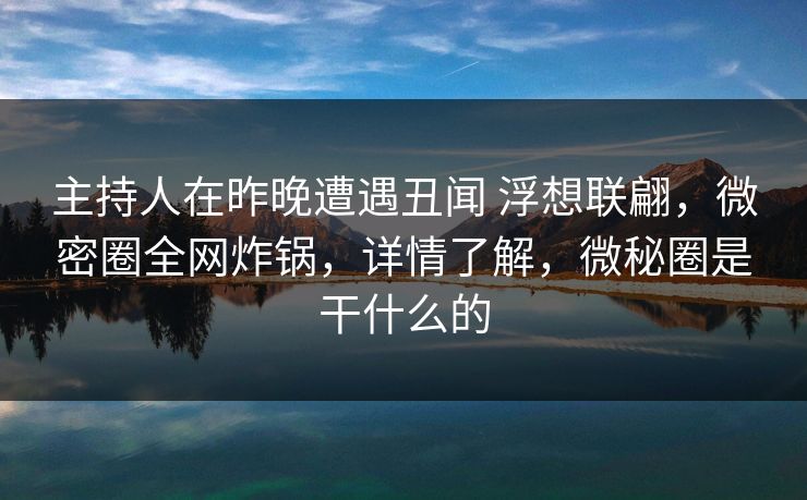 主持人在昨晚遭遇丑闻 浮想联翩，微密圈全网炸锅，详情了解，微秘圈是干什么的