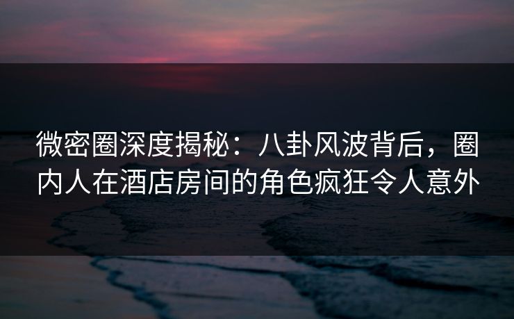 微密圈深度揭秘:八卦风波背后,圈内人在酒店房间的角色疯狂令人意外 微密圈深度揭秘:八卦风波背后,圈内人在酒店房间的角色疯狂令人意外