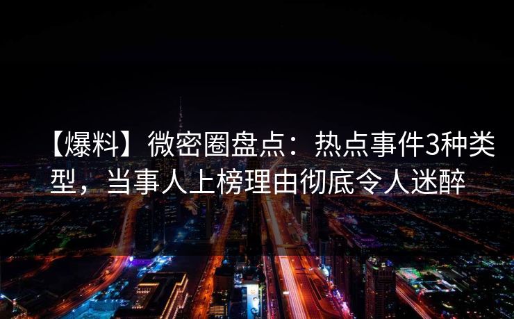 【爆料】微密圈盘点：热点事件3种类型，当事人上榜理由彻底令人迷醉