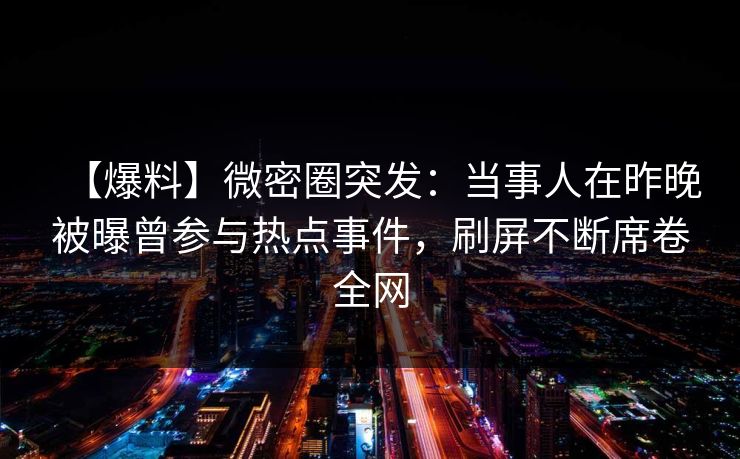 【爆料】微密圈突发：当事人在昨晚被曝曾参与热点事件，刷屏不断席卷全网
