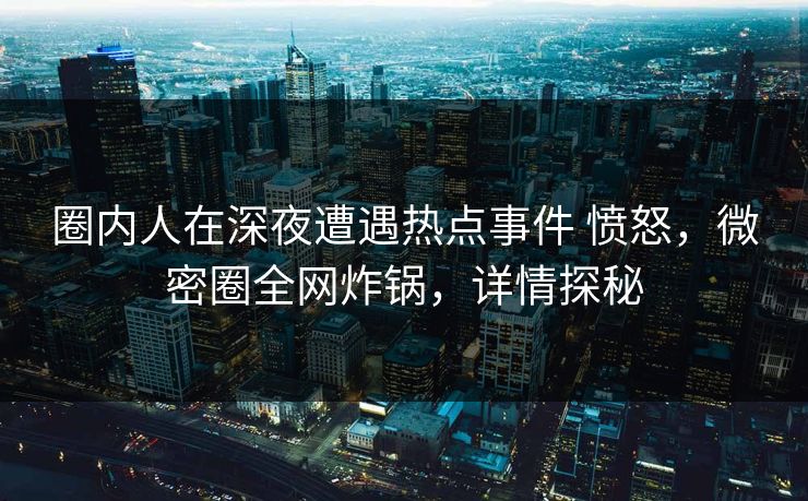 圈内人在深夜遭遇热点事件 愤怒，微密圈全网炸锅，详情探秘