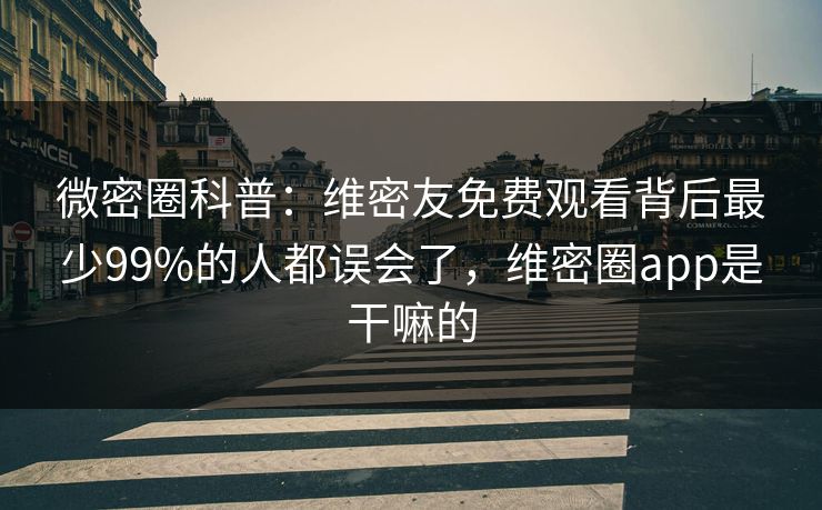 微密圈科普：维密友免费观看背后最少99%的人都误会了，维密圈app是干嘛的