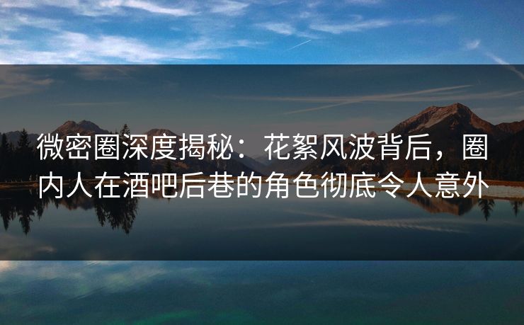 微密圈深度揭秘：花絮风波背后，圈内人在酒吧后巷的角色彻底令人意外