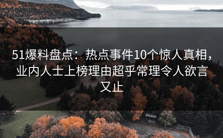 51爆料盘点：热点事件10个惊人真相，业内人士上榜理由超乎常理令人欲言又止