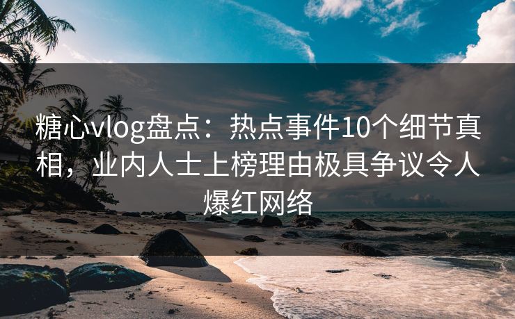 糖心vlog盘点：热点事件10个细节真相，业内人士上榜理由极具争议令人爆红网络