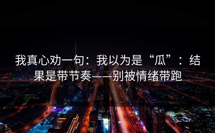 我真心劝一句:我以为是“瓜”:结果是带节奏——别被情绪带跑