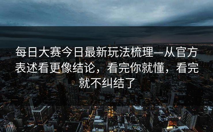 每日大赛今日最新玩法梳理—从官方表述看更像结论，看完你就懂，看完就不纠结了