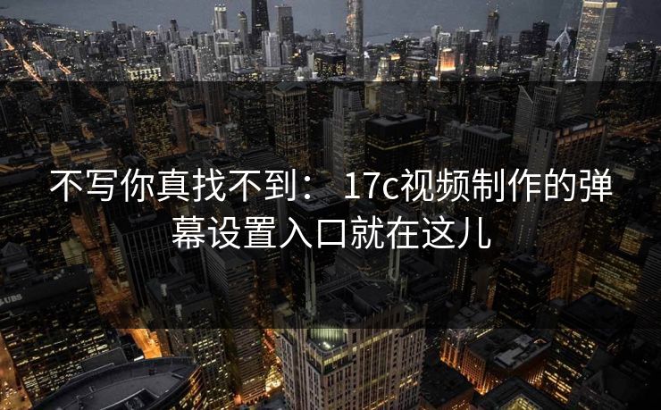 不写你真找不到： 17c视频制作的弹幕设置入口就在这儿