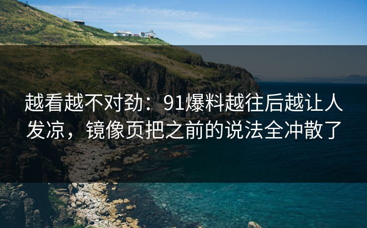 越看越不对劲:91爆料越往后越让人发凉,镜像页把之前的说法全冲散了 越看越不对劲:91爆料越往后越让人发凉,镜像页把之前的说法全冲散了