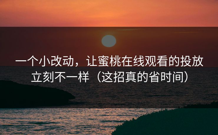 一个小改动，让蜜桃在线观看的投放立刻不一样（这招真的省时间）