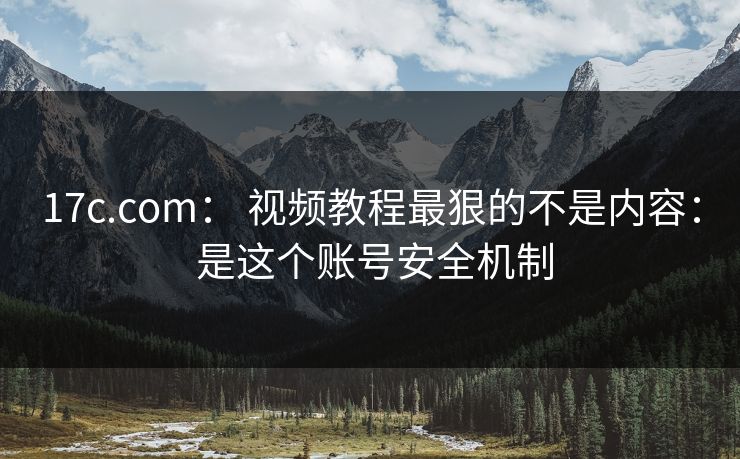 17c.com: 视频教程最狠的不是内容: 是这个账号安全机制 17c.com: 视频教程最狠的不是内容: 是这个账号安全机制