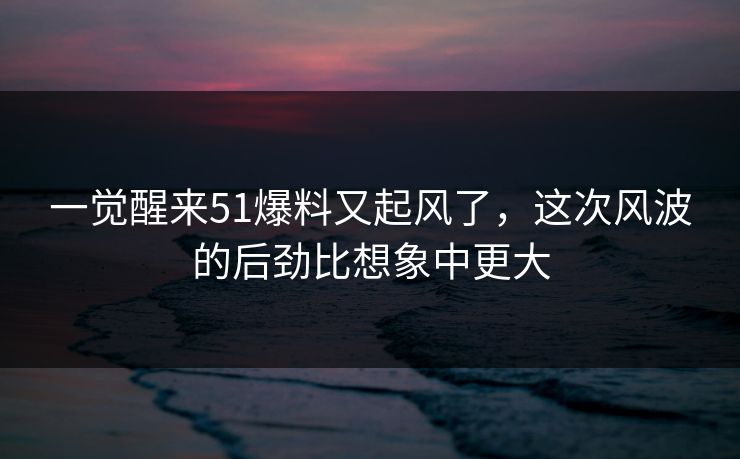 一觉醒来51爆料又起风了,这次风波的后劲比想象中更大 一觉醒来51爆料又起风了,这次风波的后劲比想象中更大