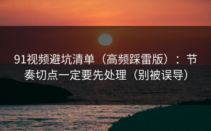 91视频避坑清单（高频踩雷版）：节奏切点一定要先处理（别被误导）