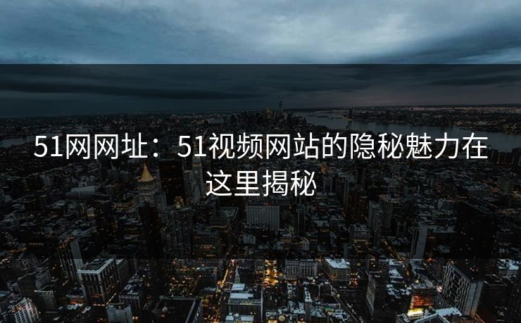 51网网址:51视频网站的隐秘魅力在这里揭秘 51网网址:51视频网站的隐秘魅力在这里揭秘