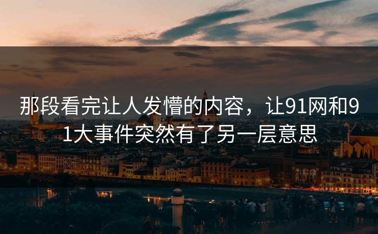 那段看完让人发懵的内容，让91网和91大事件突然有了另一层意思