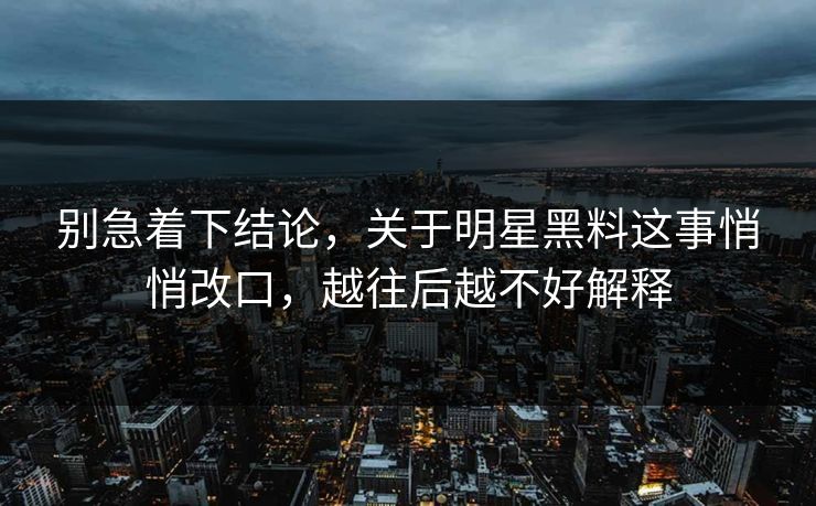 别急着下结论,关于明星黑料这事悄悄改口,越往后越不好解释 别急着下结论,关于明星黑料这事悄悄改口,越往后越不好解释