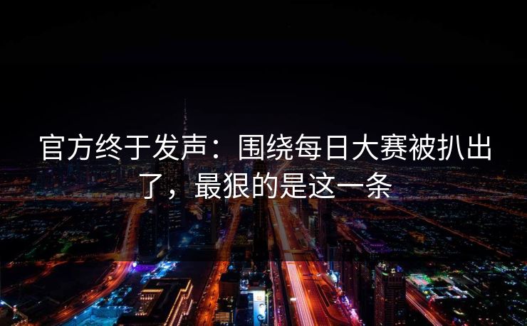 官方终于发声:围绕每日大赛被扒出了,最狠的是这一条 官方终于发声:围绕每日大赛被扒出了,最狠的是这一条