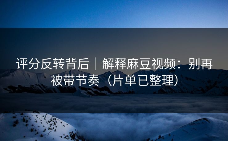 评分反转背后｜解释麻豆视频：别再被带节奏（片单已整理）