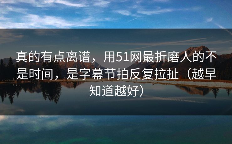 真的有点离谱,用51网最折磨人的不是时间,是字幕节拍反复拉扯(越早知道越好) 真的有点离谱,用51网最折磨人的不是时间,是字幕节拍反复拉扯(越早知道越好)