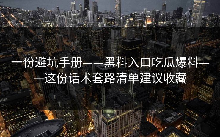 一份避坑手册——黑料入口吃瓜爆料——这份话术套路清单建议收藏
