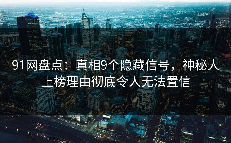 91网盘点:真相9个隐藏信号,神秘人上榜理由彻底令人无法置信