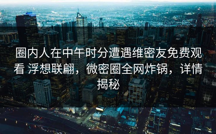 圈内人在中午时分遭遇维密友免费观看 浮想联翩,微密圈全网炸锅,详情揭秘