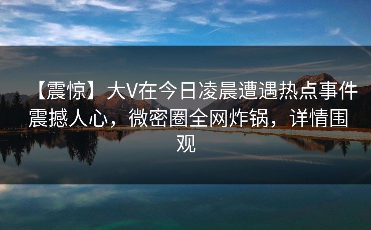 【震惊】大V在今日凌晨遭遇热点事件 震撼人心，微密圈全网炸锅，详情围观