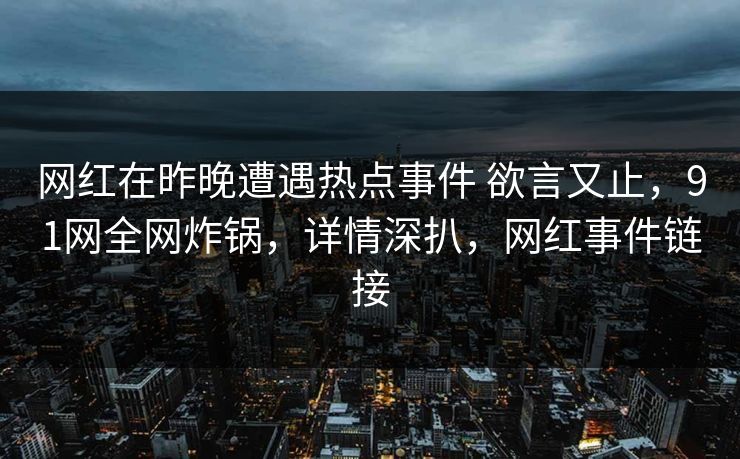 网红在昨晚遭遇热点事件 欲言又止，91网全网炸锅，详情深扒，网红事件链接