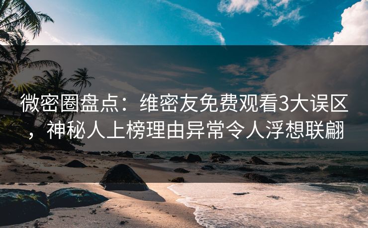 微密圈盘点:维密友免费观看3大误区,神秘人上榜理由异常令人浮想联翩