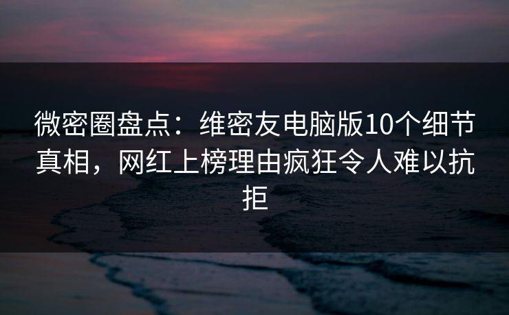 微密圈盘点:维密友电脑版10个细节真相,网红上榜理由疯狂令人难以抗拒