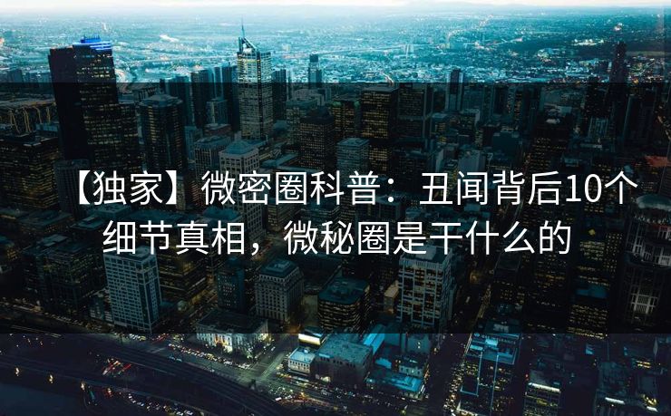 【独家】微密圈科普：丑闻背后10个细节真相，微秘圈是干什么的