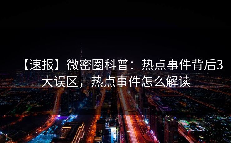 【速报】微密圈科普：热点事件背后3大误区，热点事件怎么解读