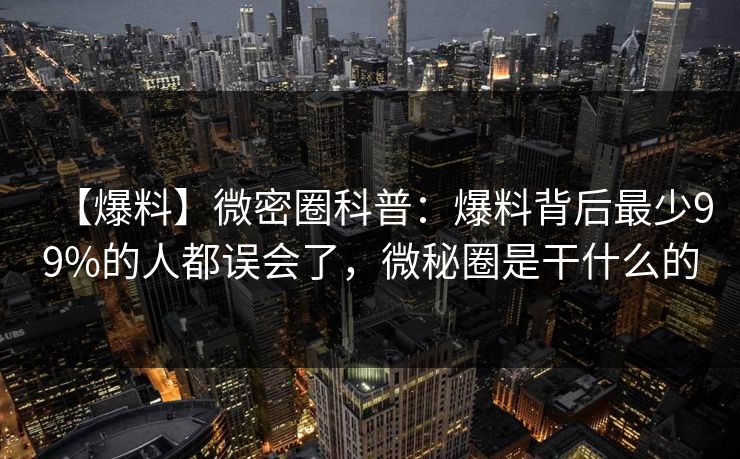 【爆料】微密圈科普：爆料背后最少99%的人都误会了，微秘圈是干什么的