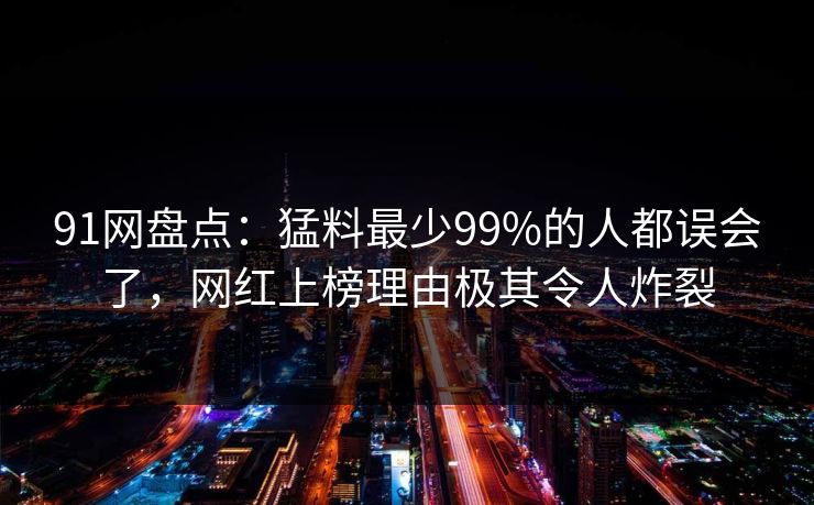 91网盘点：猛料最少99%的人都误会了，网红上榜理由极其令人炸裂