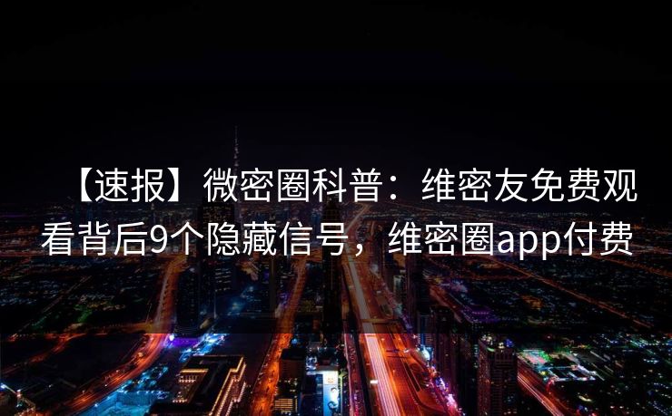 【速报】微密圈科普：维密友免费观看背后9个隐藏信号，维密圈app付费