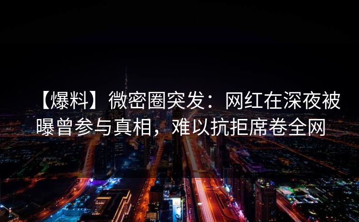 【爆料】微密圈突发：网红在深夜被曝曾参与真相，难以抗拒席卷全网
