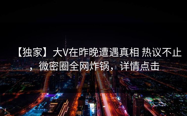 【独家】大V在昨晚遭遇真相 热议不止，微密圈全网炸锅，详情点击