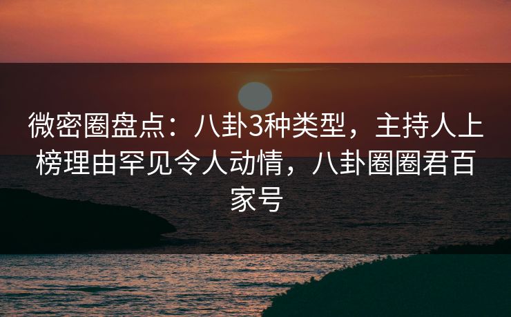 微密圈盘点：八卦3种类型，主持人上榜理由罕见令人动情，八卦圈圈君百家号