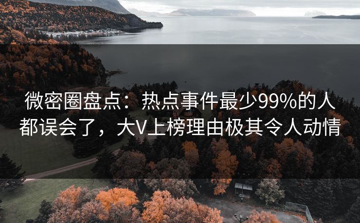 微密圈盘点：热点事件最少99%的人都误会了，大V上榜理由极其令人动情