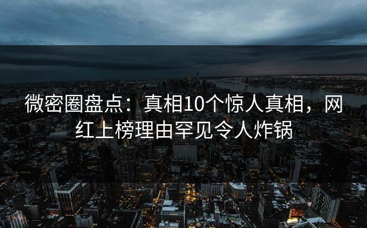 微密圈盘点：真相10个惊人真相，网红上榜理由罕见令人炸锅
