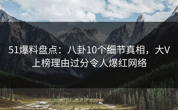 51爆料盘点：八卦10个细节真相，大V上榜理由过分令人爆红网络