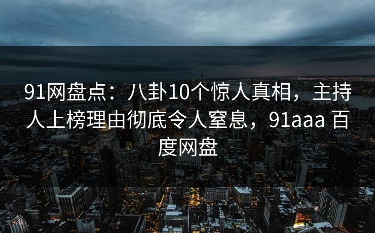 91网盘点：八卦10个惊人真相，主持人上榜理由彻底令人窒息，91aaa 百度网盘