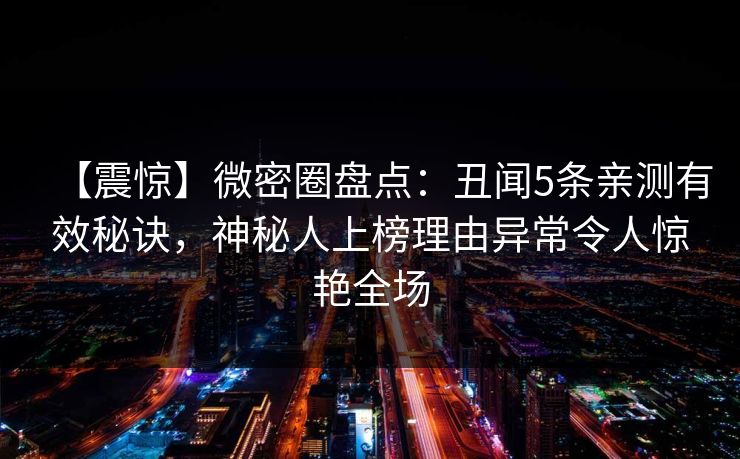 【震惊】微密圈盘点：丑闻5条亲测有效秘诀，神秘人上榜理由异常令人惊艳全场
