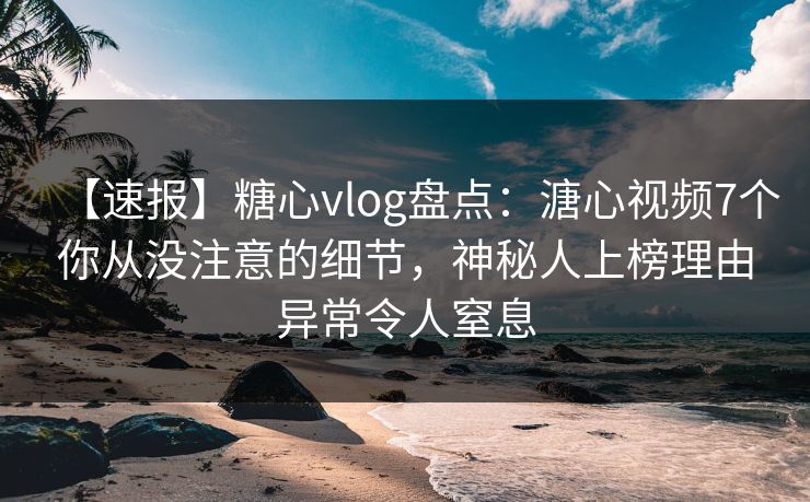 【速报】糖心vlog盘点：溏心视频7个你从没注意的细节，神秘人上榜理由异常令人窒息