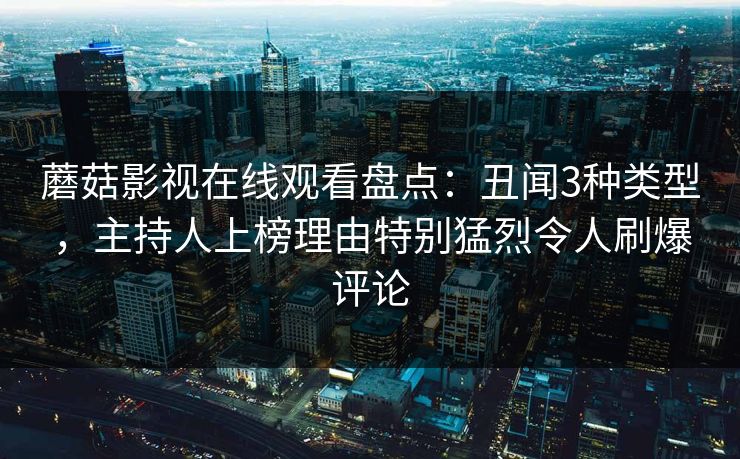 蘑菇影视在线观看盘点：丑闻3种类型，主持人上榜理由特别猛烈令人刷爆评论