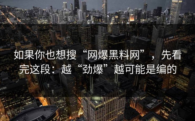 如果你也想搜“网爆黑料网”，先看完这段：越“劲爆”越可能是编的