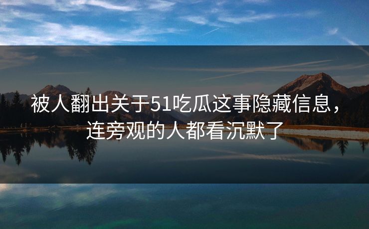 被人翻出关于51吃瓜这事隐藏信息，连旁观的人都看沉默了