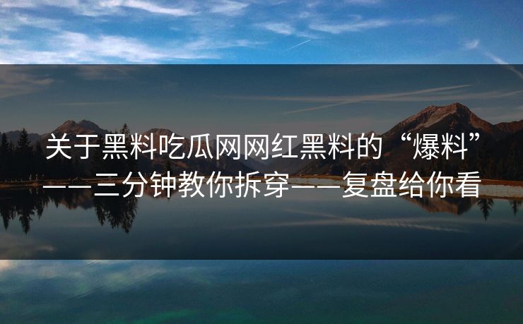 关于黑料吃瓜网网红黑料的“爆料”——三分钟教你拆穿——复盘给你看