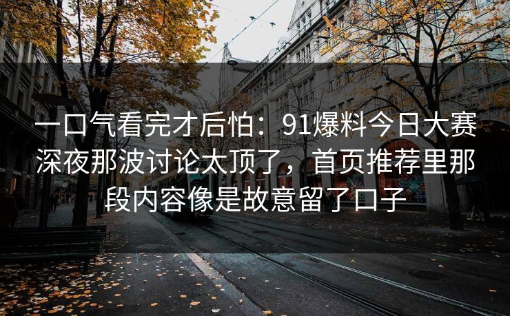 一口气看完才后怕：91爆料今日大赛深夜那波讨论太顶了，首页推荐里那段内容像是故意留了口子