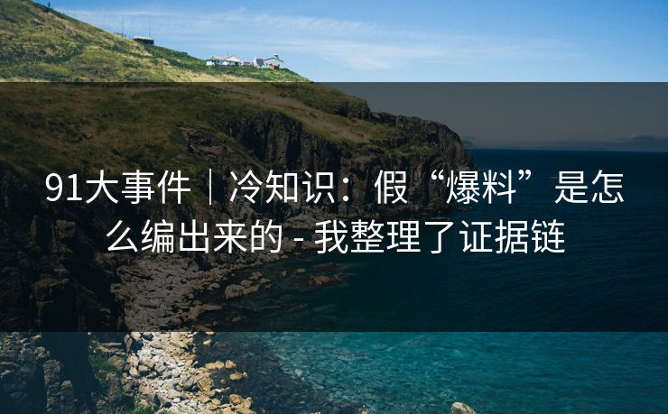 91大事件｜冷知识：假“爆料”是怎么编出来的 - 我整理了证据链
